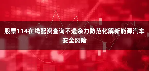 股票114在线配资查询不遗余力防范化解新能源汽车安全风险