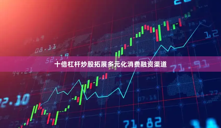 十倍杠杆炒股拓展多元化消费融资渠道