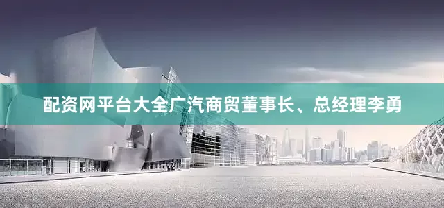 配资网平台大全广汽商贸董事长、总经理李勇