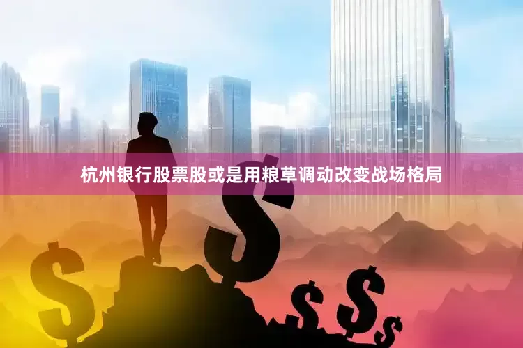 杭州银行股票股或是用粮草调动改变战场格局