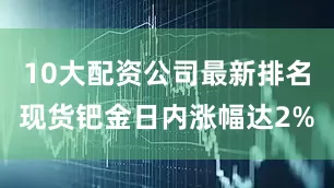 10大配资公司最新排名现货钯金日内涨幅达2%
