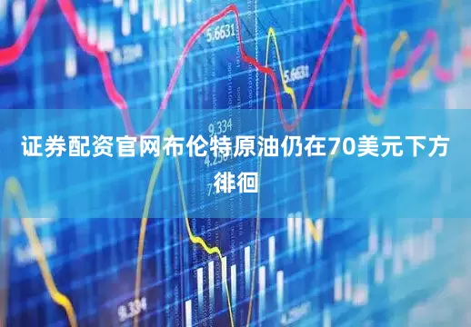 证券配资官网布伦特原油仍在70美元下方徘徊