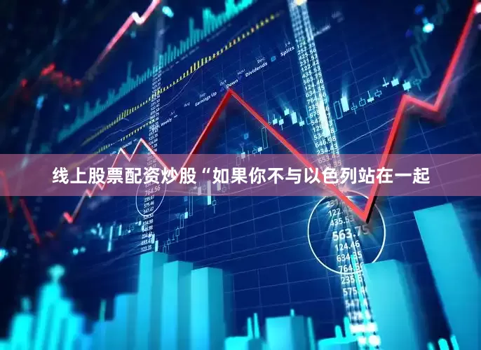 线上股票配资炒股“如果你不与以色列站在一起