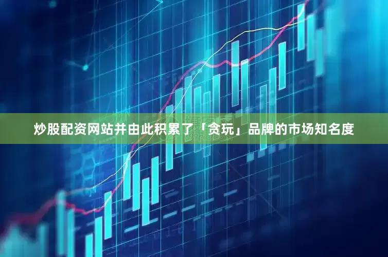 炒股配资网站并由此积累了「贪玩」品牌的市场知名度