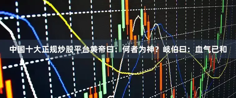 中国十大正规炒股平台黄帝曰：何者为神？岐伯曰：血气已和