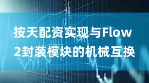 按天配资实现与Flow 2封装模块的机械互换