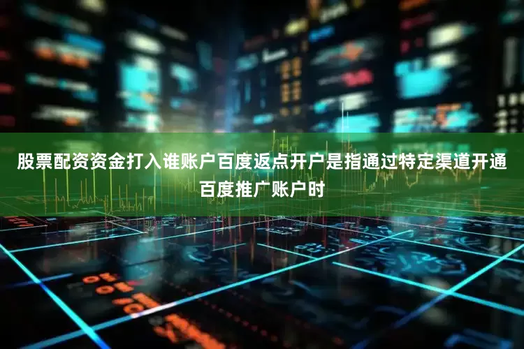 股票配资资金打入谁账户百度返点开户是指通过特定渠道开通百度推广账户时