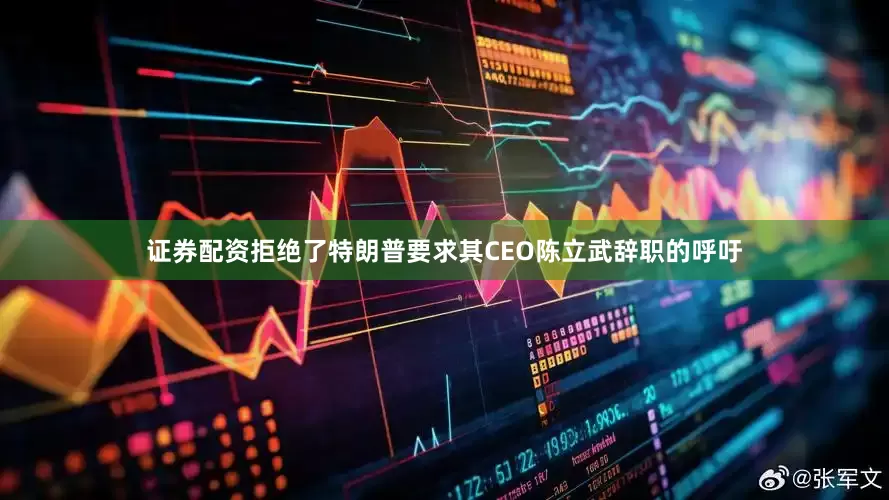 证券配资拒绝了特朗普要求其CEO陈立武辞职的呼吁